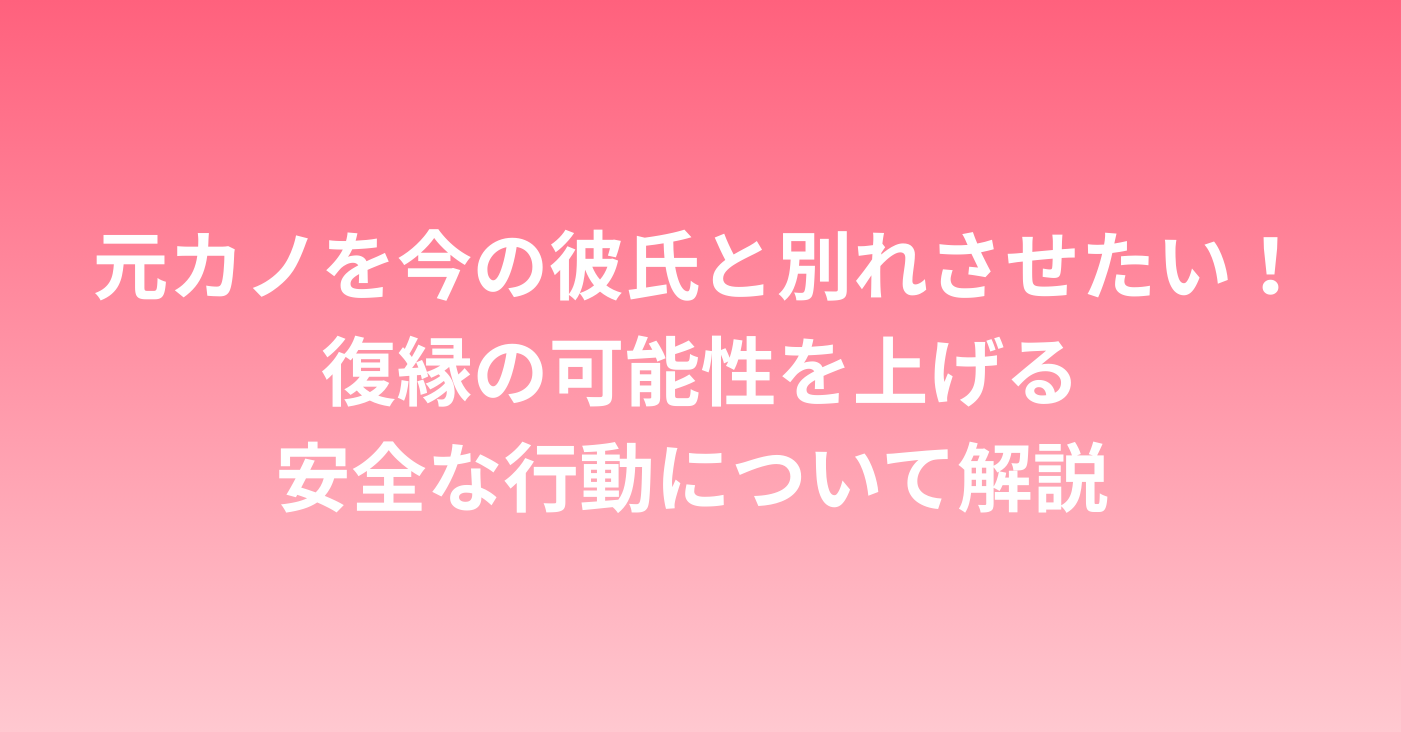 元カノを今の彼氏と別れさせたい！復縁の可能性を上げる安全な行動について解説