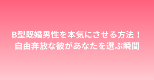 B型既婚男性を本気にさせる方法！自由奔放な彼があなたを選ぶ瞬間
