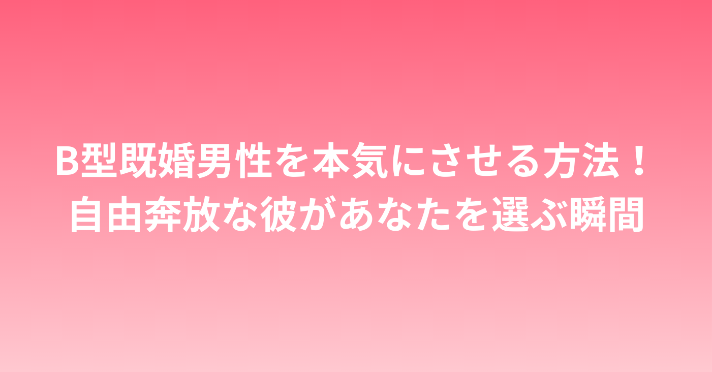 B型既婚男性を本気にさせる方法！自由奔放な彼があなたを選ぶ瞬間