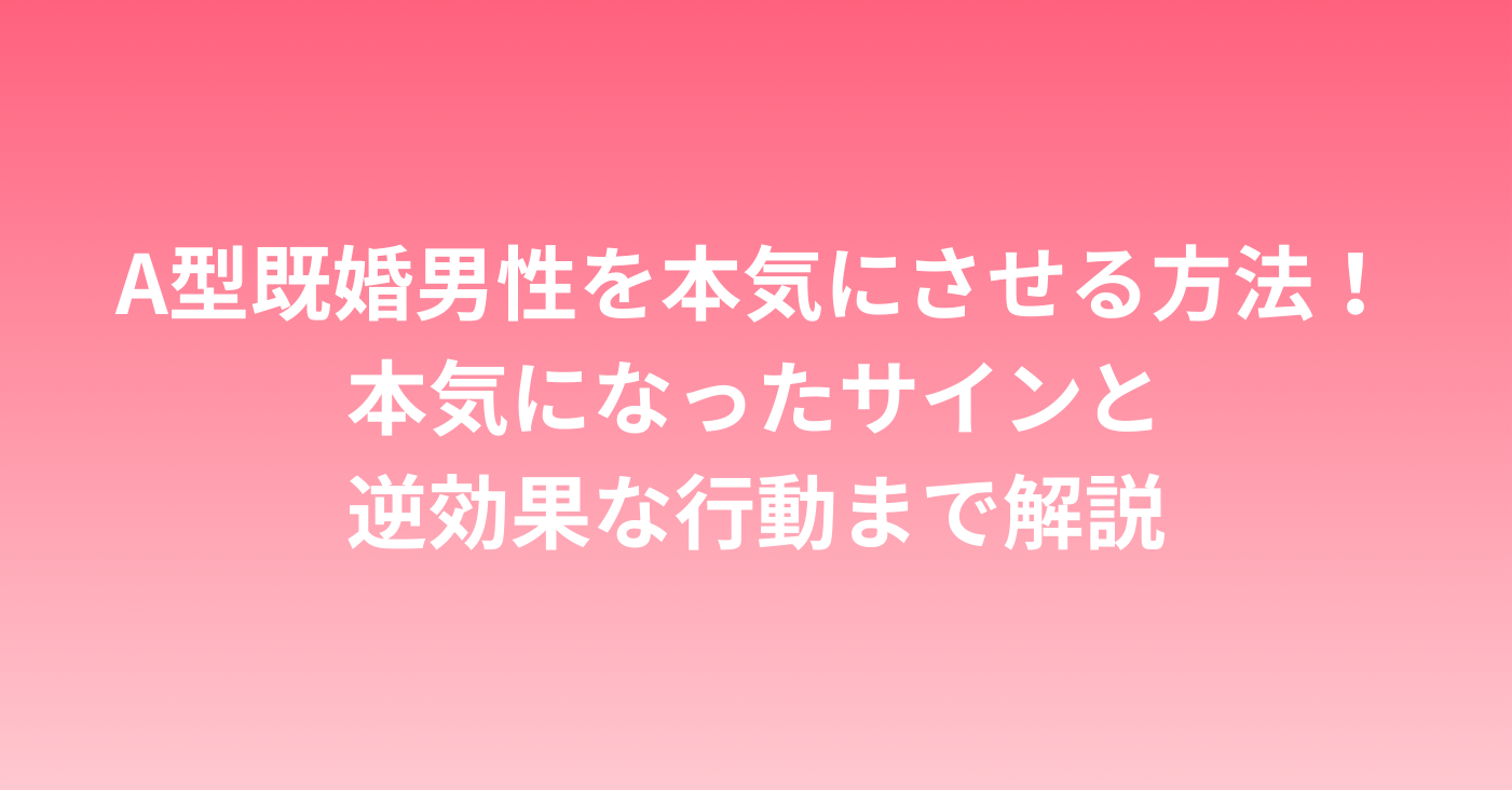 A型既婚男性を本気にさせる方法！本気になったサインと逆効果な行動まで解説
