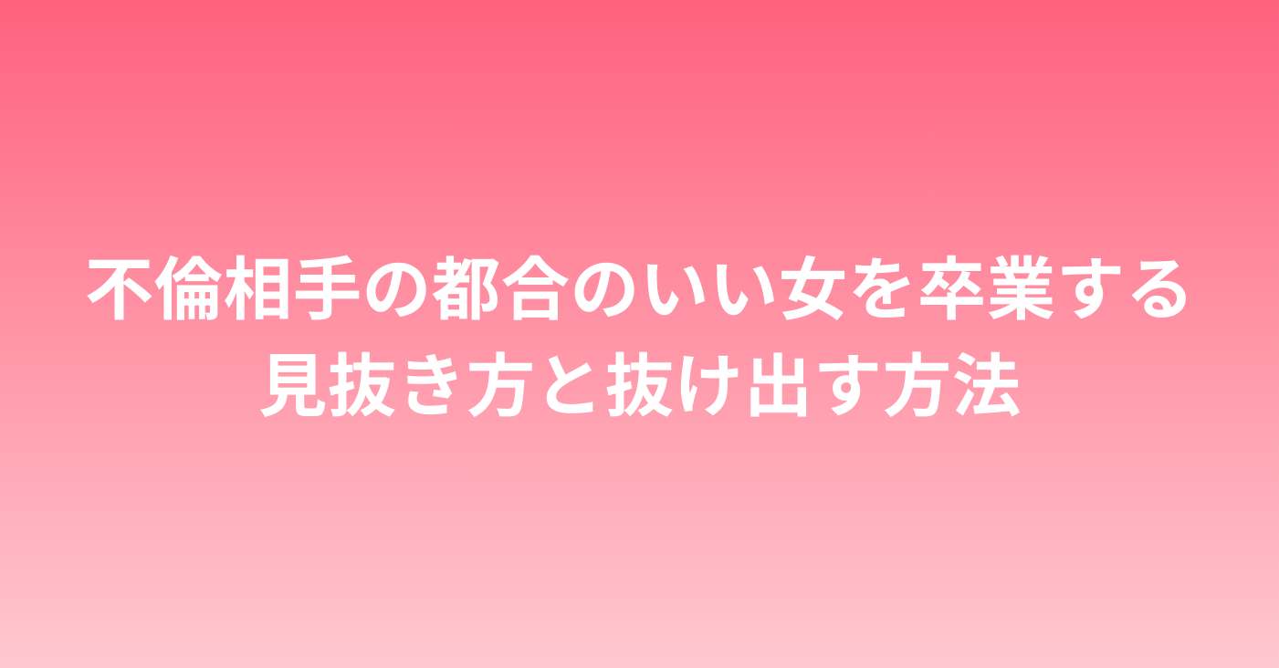 不倫相手の都合のいい女を卒業する。見抜き方と抜け出す方法