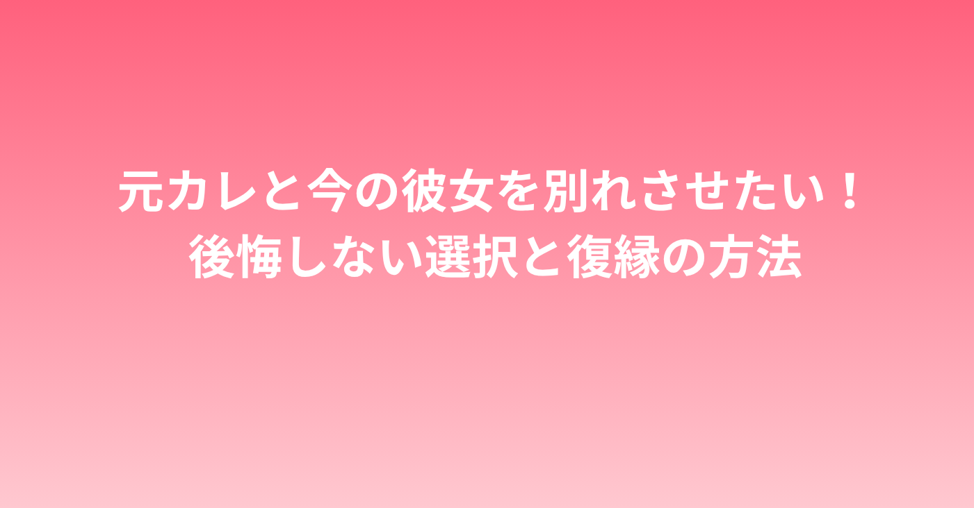 元カレと今の彼女を別れさせたい！後悔しない選択と復縁の方法
